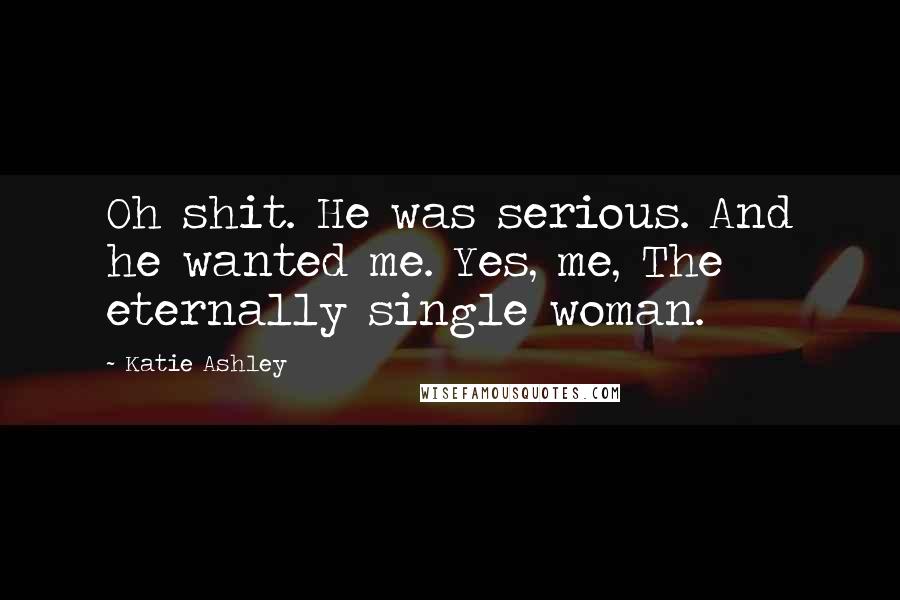 Katie Ashley Quotes: Oh shit. He was serious. And he wanted me. Yes, me, The eternally single woman.