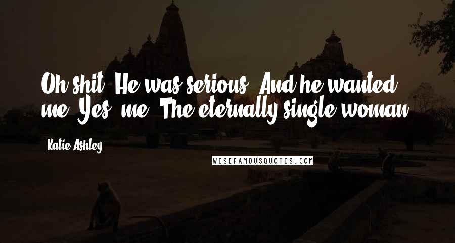 Katie Ashley Quotes: Oh shit. He was serious. And he wanted me. Yes, me, The eternally single woman.