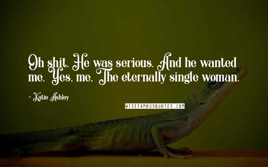 Katie Ashley Quotes: Oh shit. He was serious. And he wanted me. Yes, me, The eternally single woman.