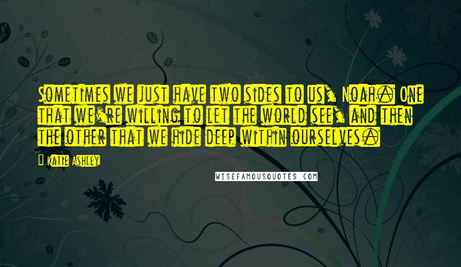 Katie Ashley Quotes: Sometimes we just have two sides to us, Noah. One that we're willing to let the world see, and then the other that we hide deep within ourselves.