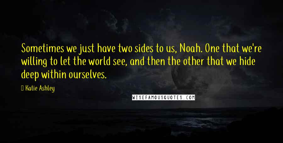 Katie Ashley Quotes: Sometimes we just have two sides to us, Noah. One that we're willing to let the world see, and then the other that we hide deep within ourselves.