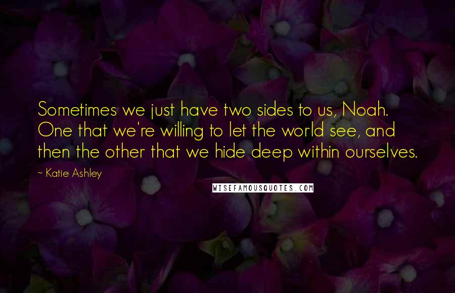 Katie Ashley Quotes: Sometimes we just have two sides to us, Noah. One that we're willing to let the world see, and then the other that we hide deep within ourselves.