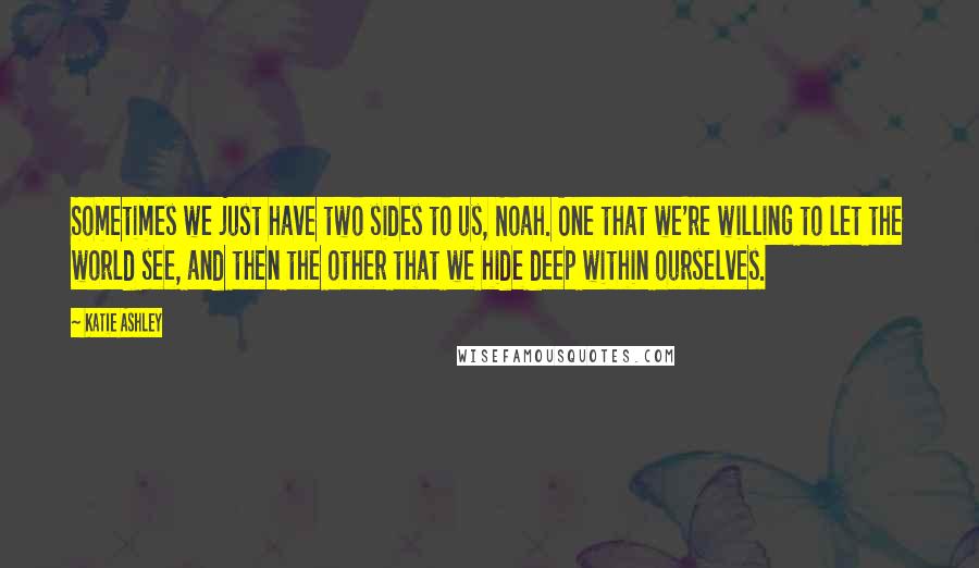 Katie Ashley Quotes: Sometimes we just have two sides to us, Noah. One that we're willing to let the world see, and then the other that we hide deep within ourselves.
