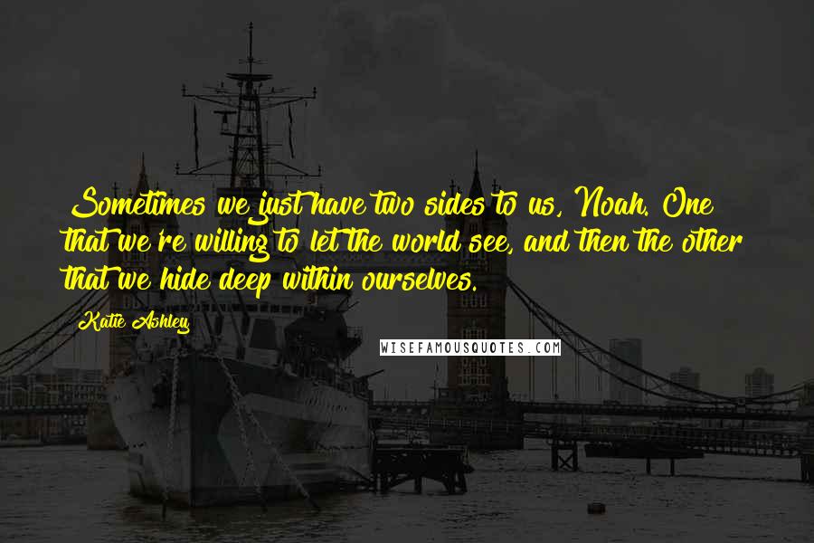 Katie Ashley Quotes: Sometimes we just have two sides to us, Noah. One that we're willing to let the world see, and then the other that we hide deep within ourselves.