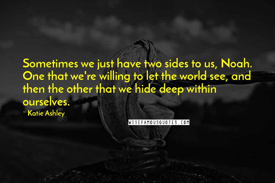 Katie Ashley Quotes: Sometimes we just have two sides to us, Noah. One that we're willing to let the world see, and then the other that we hide deep within ourselves.