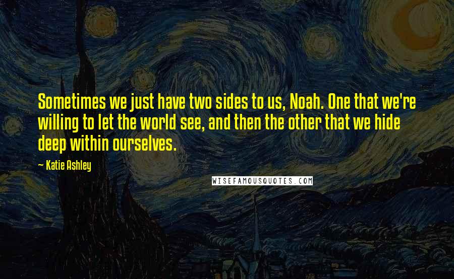 Katie Ashley Quotes: Sometimes we just have two sides to us, Noah. One that we're willing to let the world see, and then the other that we hide deep within ourselves.