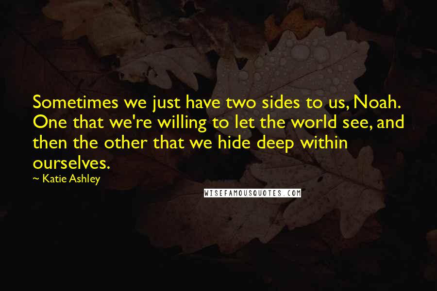 Katie Ashley Quotes: Sometimes we just have two sides to us, Noah. One that we're willing to let the world see, and then the other that we hide deep within ourselves.