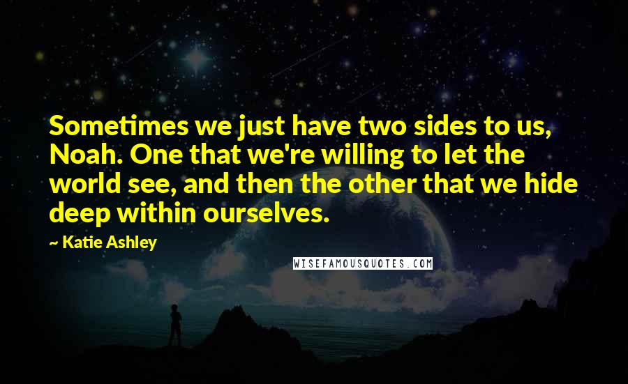Katie Ashley Quotes: Sometimes we just have two sides to us, Noah. One that we're willing to let the world see, and then the other that we hide deep within ourselves.