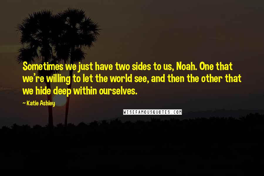 Katie Ashley Quotes: Sometimes we just have two sides to us, Noah. One that we're willing to let the world see, and then the other that we hide deep within ourselves.