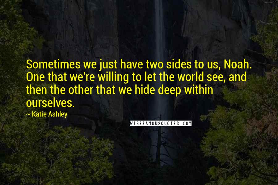 Katie Ashley Quotes: Sometimes we just have two sides to us, Noah. One that we're willing to let the world see, and then the other that we hide deep within ourselves.