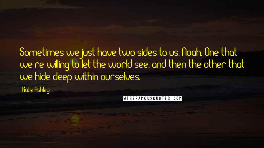 Katie Ashley Quotes: Sometimes we just have two sides to us, Noah. One that we're willing to let the world see, and then the other that we hide deep within ourselves.
