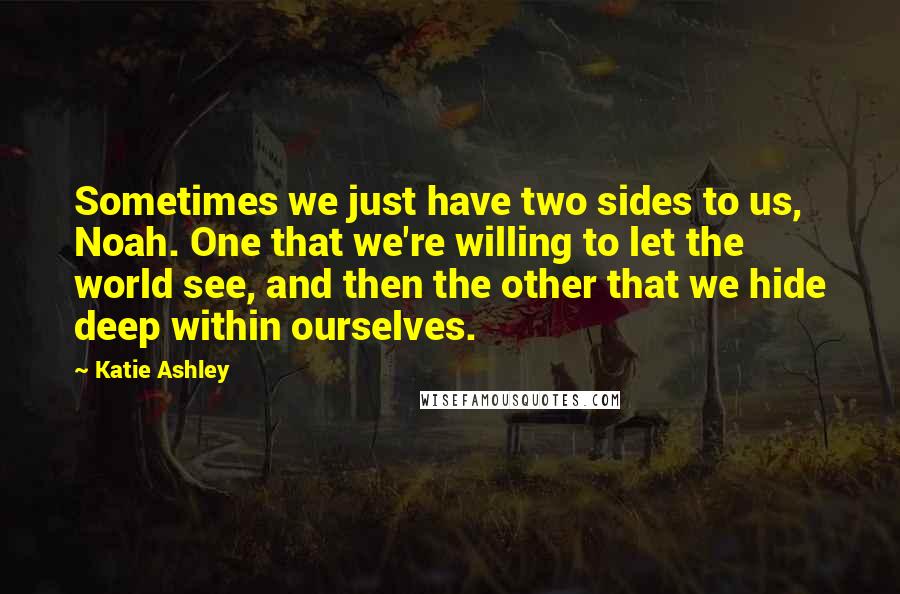 Katie Ashley Quotes: Sometimes we just have two sides to us, Noah. One that we're willing to let the world see, and then the other that we hide deep within ourselves.