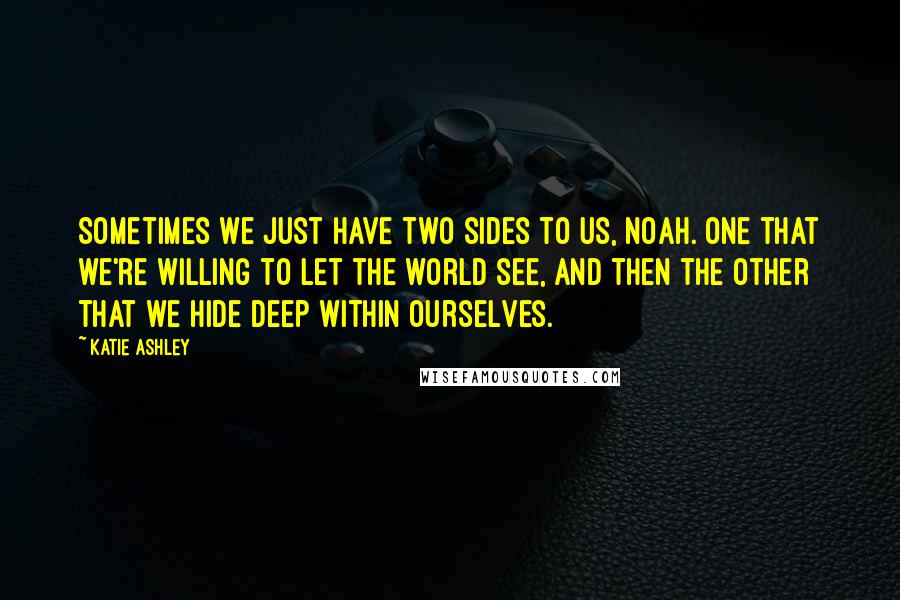 Katie Ashley Quotes: Sometimes we just have two sides to us, Noah. One that we're willing to let the world see, and then the other that we hide deep within ourselves.