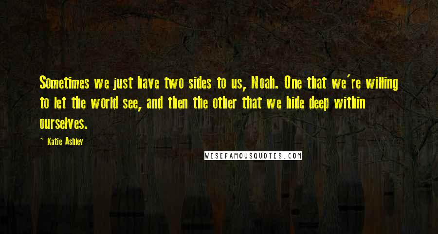 Katie Ashley Quotes: Sometimes we just have two sides to us, Noah. One that we're willing to let the world see, and then the other that we hide deep within ourselves.