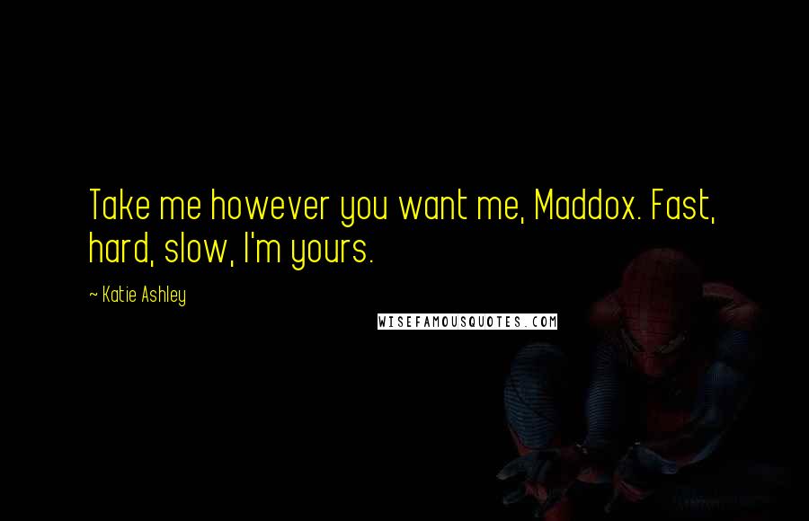 Katie Ashley Quotes: Take me however you want me, Maddox. Fast, hard, slow, I'm yours.