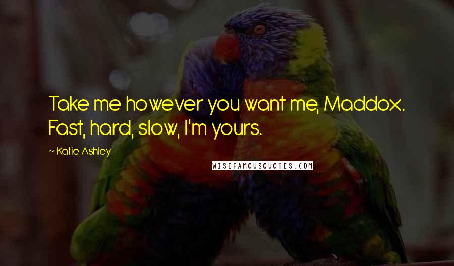 Katie Ashley Quotes: Take me however you want me, Maddox. Fast, hard, slow, I'm yours.