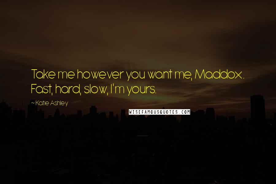 Katie Ashley Quotes: Take me however you want me, Maddox. Fast, hard, slow, I'm yours.