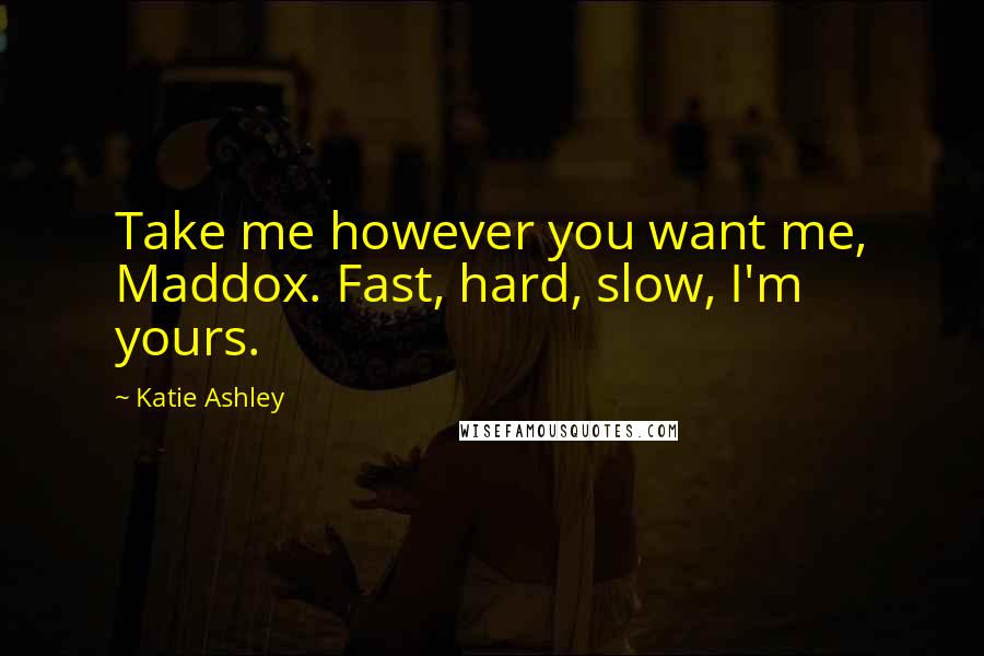 Katie Ashley Quotes: Take me however you want me, Maddox. Fast, hard, slow, I'm yours.