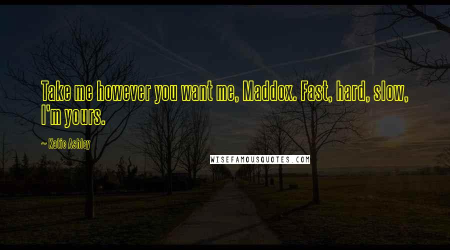 Katie Ashley Quotes: Take me however you want me, Maddox. Fast, hard, slow, I'm yours.