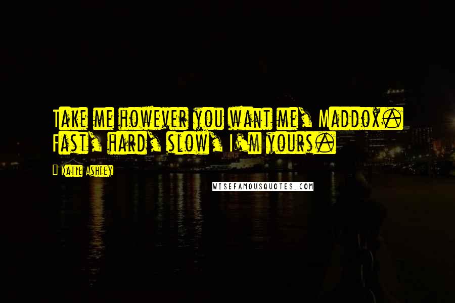 Katie Ashley Quotes: Take me however you want me, Maddox. Fast, hard, slow, I'm yours.