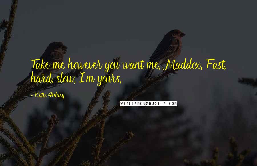 Katie Ashley Quotes: Take me however you want me, Maddox. Fast, hard, slow, I'm yours.