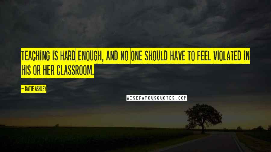 Katie Ashley Quotes: Teaching is hard enough, and no one should have to feel violated in his or her classroom.