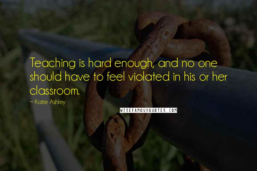 Katie Ashley Quotes: Teaching is hard enough, and no one should have to feel violated in his or her classroom.