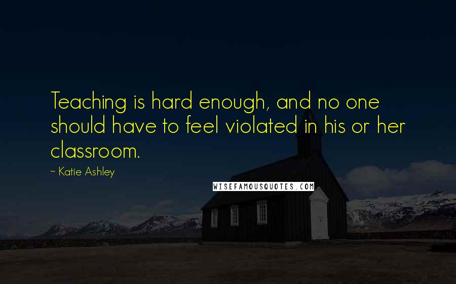 Katie Ashley Quotes: Teaching is hard enough, and no one should have to feel violated in his or her classroom.