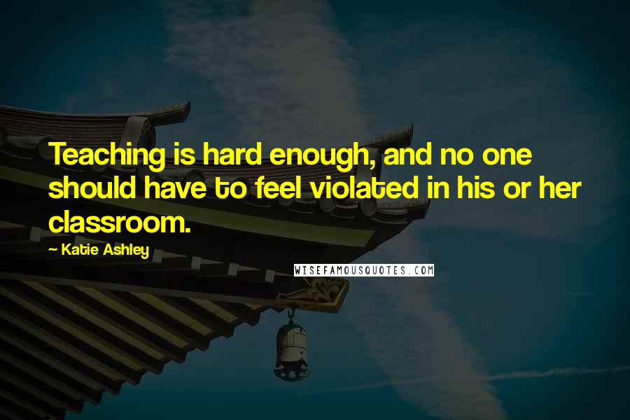 Katie Ashley Quotes: Teaching is hard enough, and no one should have to feel violated in his or her classroom.