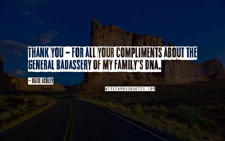 Katie Ashley Quotes: Thank you - for all your compliments about the general badassery of my family's DNA.