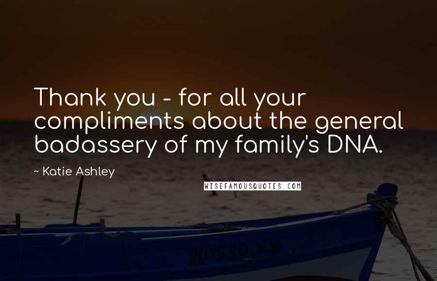 Katie Ashley Quotes: Thank you - for all your compliments about the general badassery of my family's DNA.