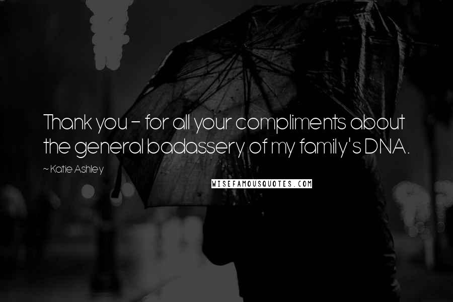 Katie Ashley Quotes: Thank you - for all your compliments about the general badassery of my family's DNA.