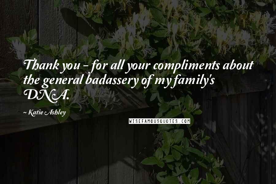 Katie Ashley Quotes: Thank you - for all your compliments about the general badassery of my family's DNA.