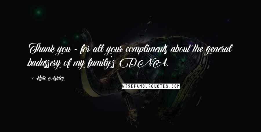 Katie Ashley Quotes: Thank you - for all your compliments about the general badassery of my family's DNA.