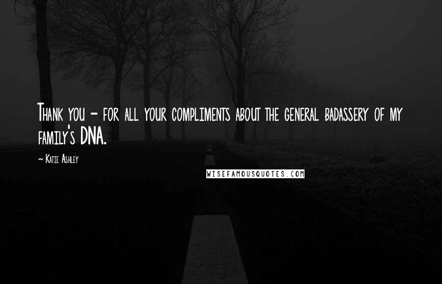 Katie Ashley Quotes: Thank you - for all your compliments about the general badassery of my family's DNA.