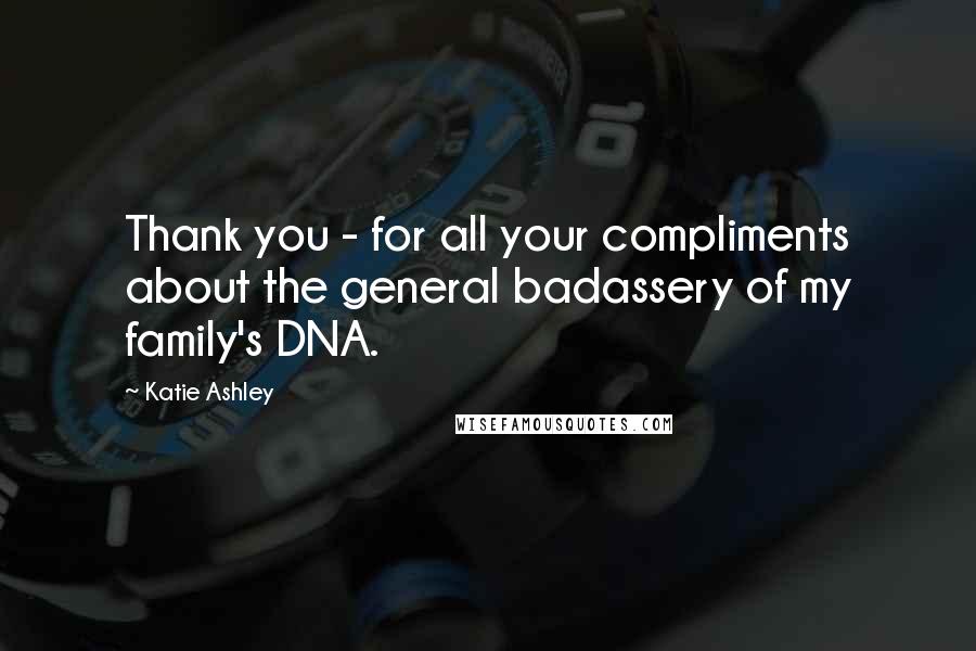 Katie Ashley Quotes: Thank you - for all your compliments about the general badassery of my family's DNA.