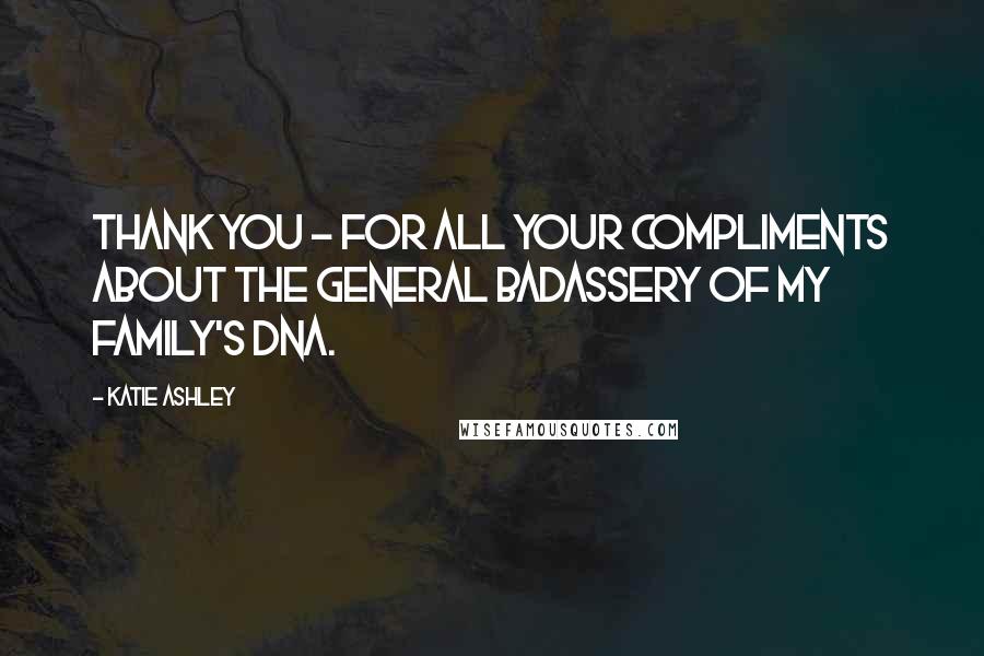Katie Ashley Quotes: Thank you - for all your compliments about the general badassery of my family's DNA.
