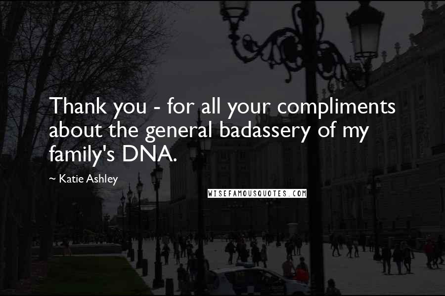 Katie Ashley Quotes: Thank you - for all your compliments about the general badassery of my family's DNA.