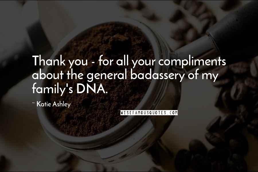 Katie Ashley Quotes: Thank you - for all your compliments about the general badassery of my family's DNA.
