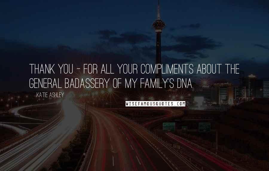Katie Ashley Quotes: Thank you - for all your compliments about the general badassery of my family's DNA.