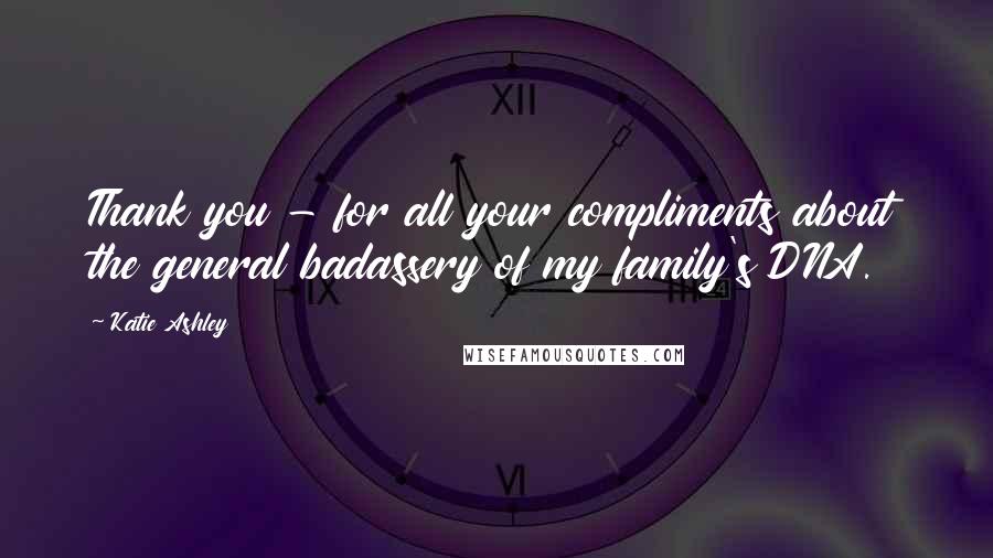 Katie Ashley Quotes: Thank you - for all your compliments about the general badassery of my family's DNA.