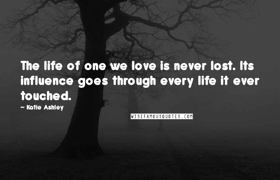 Katie Ashley Quotes: The life of one we love is never lost. Its influence goes through every life it ever touched.