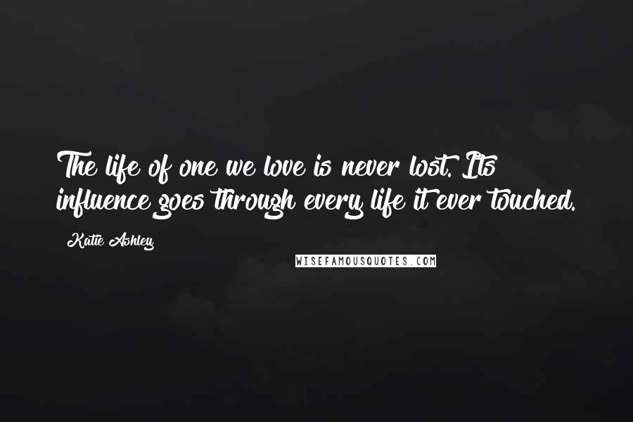 Katie Ashley Quotes: The life of one we love is never lost. Its influence goes through every life it ever touched.