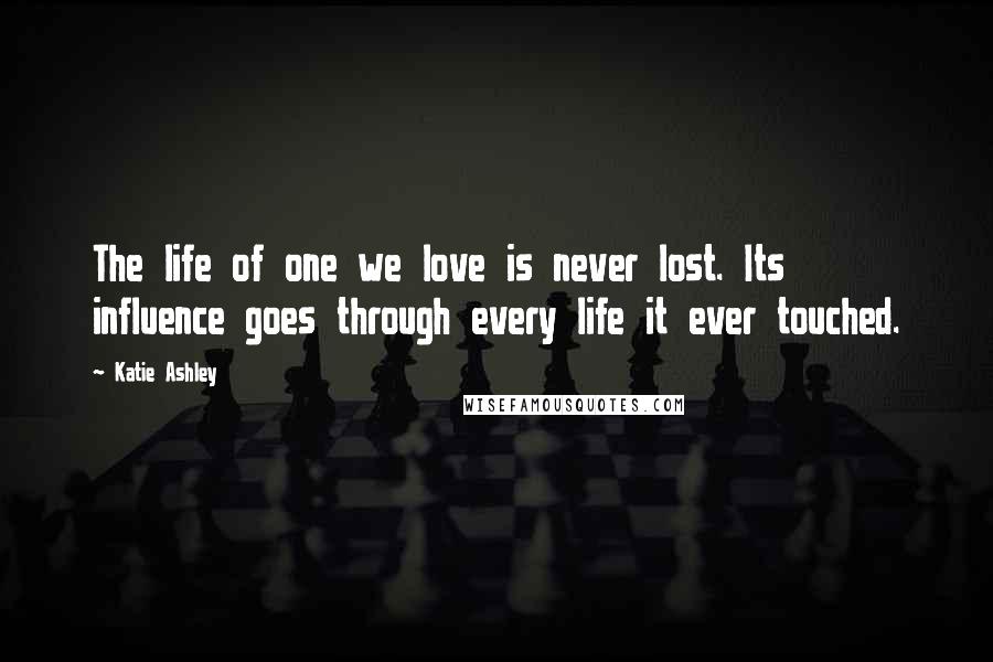 Katie Ashley Quotes: The life of one we love is never lost. Its influence goes through every life it ever touched.