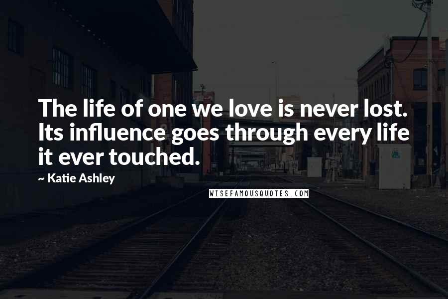 Katie Ashley Quotes: The life of one we love is never lost. Its influence goes through every life it ever touched.