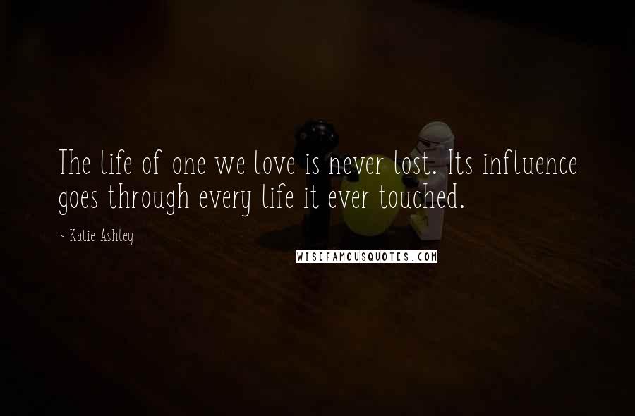 Katie Ashley Quotes: The life of one we love is never lost. Its influence goes through every life it ever touched.