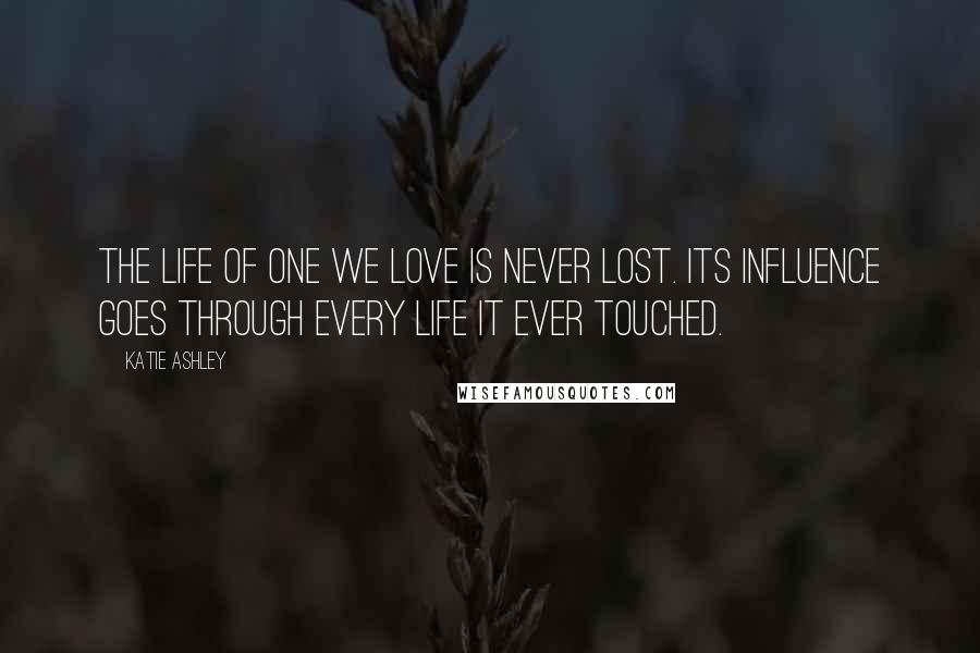 Katie Ashley Quotes: The life of one we love is never lost. Its influence goes through every life it ever touched.