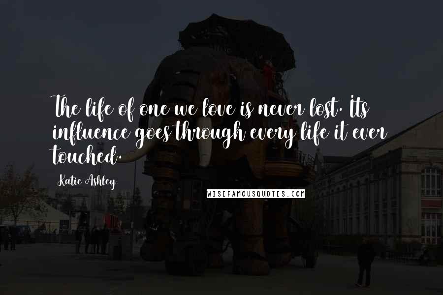 Katie Ashley Quotes: The life of one we love is never lost. Its influence goes through every life it ever touched.