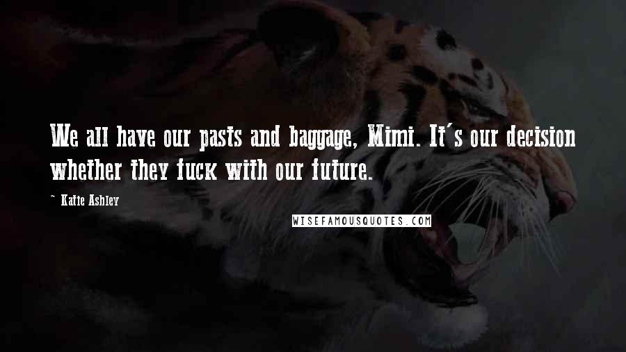 Katie Ashley Quotes: We all have our pasts and baggage, Mimi. It's our decision whether they fuck with our future.