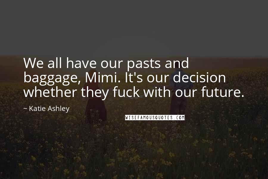 Katie Ashley Quotes: We all have our pasts and baggage, Mimi. It's our decision whether they fuck with our future.